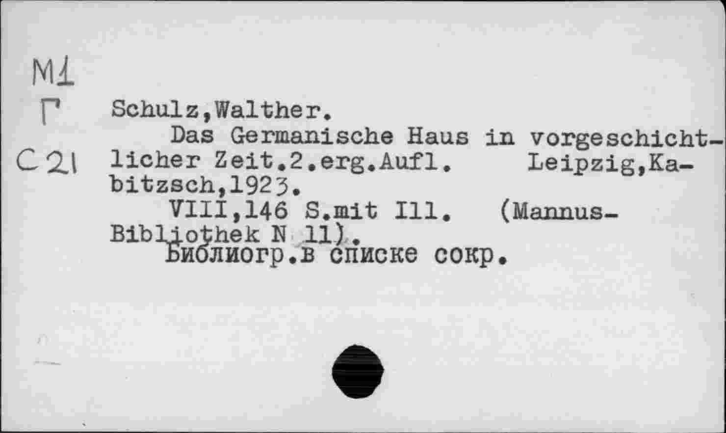 ﻿Mi
Г*	Schul z, Wal the г.
Das Germanische Haus in vorgeschicht
L2.1 liehen Zeit.2.erg.Auf 1.	Leipzig,Ka-
bitzsch.,1923.
VIII,146 S.mit Ill. (Mannus-Bibliothek N 11).
Библиогр.в списке сокр.